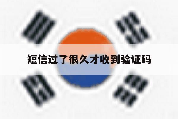 短信过了很久才收到验证码 短信过了很久才收到验证码