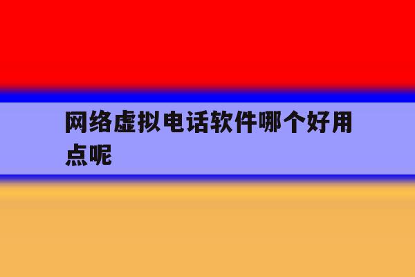 网络虚拟电话软件哪个好用点呢 网络虚拟电话软件哪个好用点呢