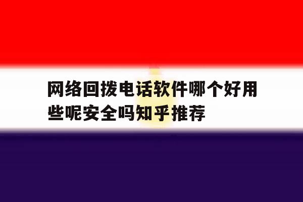 网络回拨电话软件哪个好用些呢安全吗知乎推荐的简单介绍 网络回拨电话软件哪个好用些呢安全吗知乎推荐的简单介绍