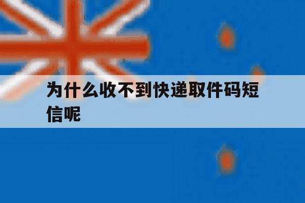 为什么收不到快递取件码短信呢 为什么收不到快递取件码短信呢