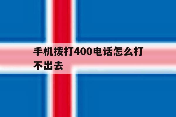 手机拨打400电话怎么打不出去 手机拨打400电话怎么打不出去