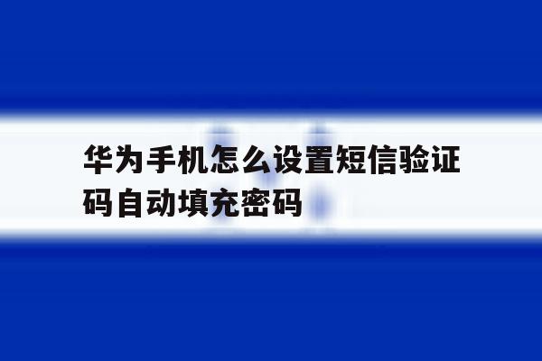 华为手机怎么设置短信验证码自动填充密码 华为手机怎么设置短信验证码自动填充密码