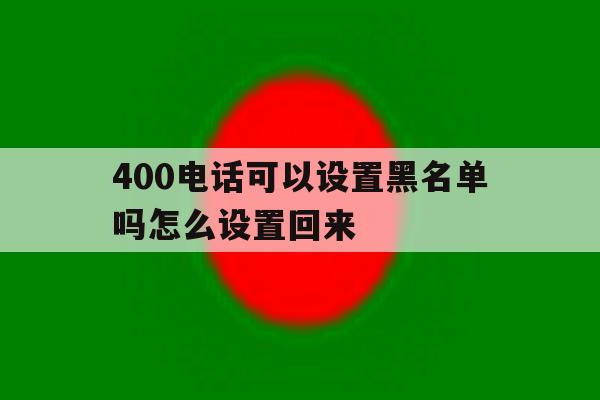 400电话可以设置黑名单吗怎么设置回来 400电话可以设置黑名单吗怎么设置回来