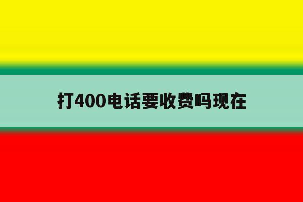 打400电话要收费吗现在 打400电话要收费吗现在