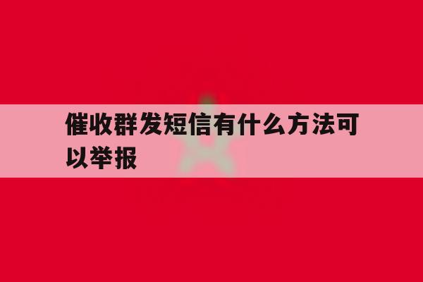 催收群发短信有什么方法可以举报 催收群发短信有什么方法可以举报