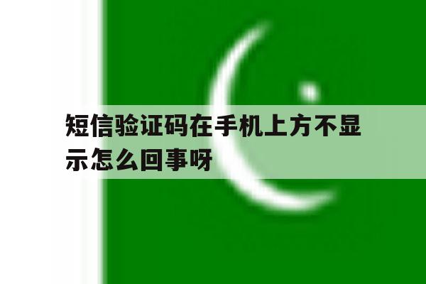 短信验证码在手机上方不显示怎么回事呀的简单介绍 短信验证码在手机上方不显示怎么回事呀的简单介绍