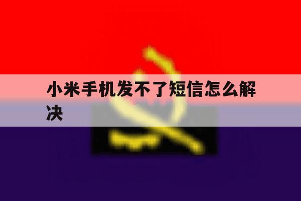 小米手机发不了短信怎么解决 小米手机发不了短信怎么解决