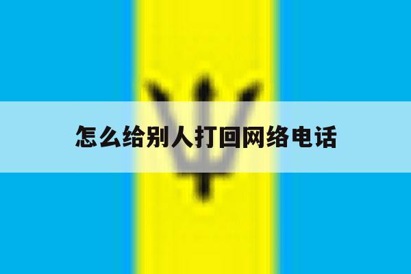怎么给别人打回网络电话 怎么给别人打回网络电话