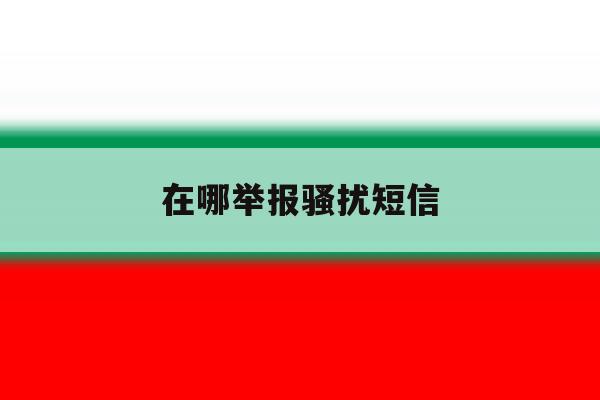 在哪举报骚扰短信 在哪举报骚扰短信