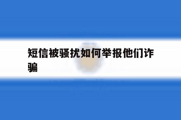 短信被骚扰如何举报他们诈骗 短信被骚扰如何举报他们诈骗