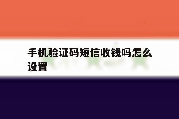 手机验证码短信收钱吗怎么设置 手机验证码短信收钱吗怎么设置