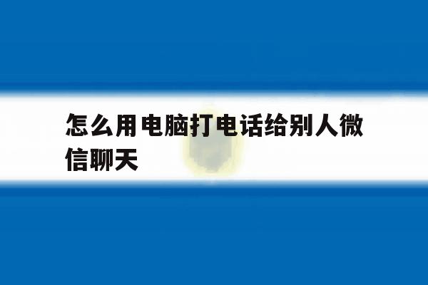 怎么用电脑打电话给别人微信聊天 怎么用电脑打电话给别人微信聊天