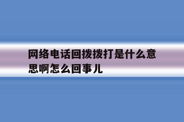 网络电话回拨拨打是什么意思啊怎么回事儿 网络电话回拨拨打是什么意思啊怎么回事儿