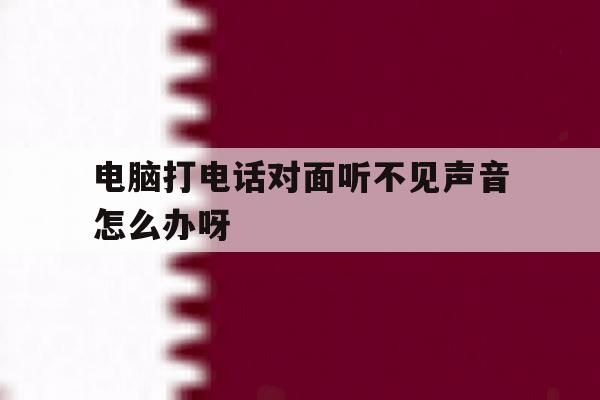 电脑打电话对面听不见声音怎么办呀 电脑打电话对面听不见声音怎么办呀