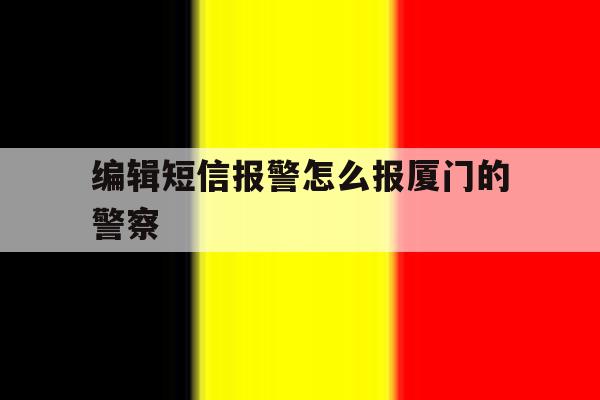 编辑短信报警怎么报厦门的警察 编辑短信报警怎么报厦门的警察