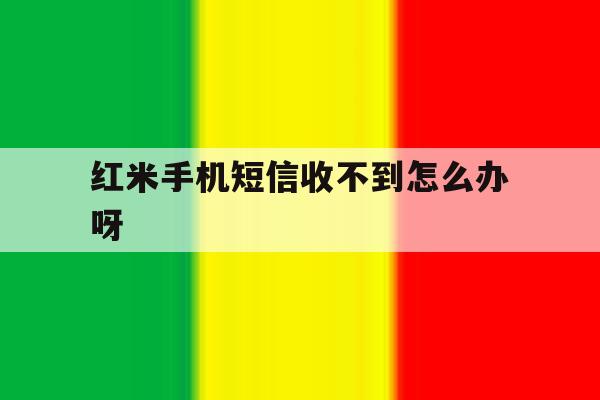 红米手机短信收不到怎么办呀 红米手机短信收不到怎么办呀