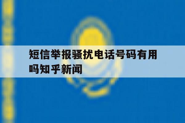 关于短信举报骚扰电话号码有用吗知乎新闻的信息 关于短信举报骚扰电话号码有用吗知乎新闻的信息