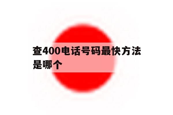 查400电话号码最快方法是哪个 查400电话号码最快方法是哪个