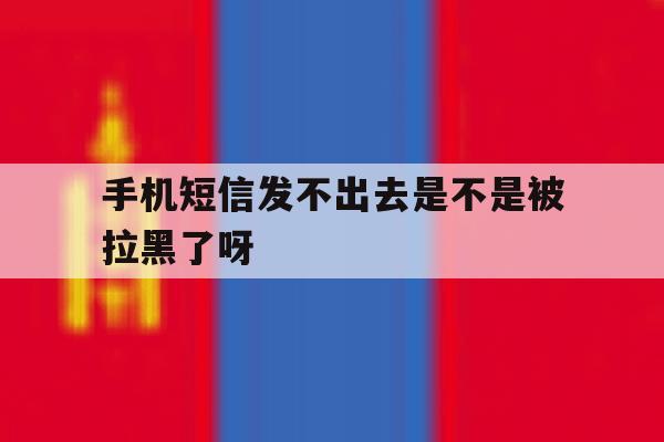 手机短信发不出去是不是被拉黑了呀 手机短信发不出去是不是被拉黑了呀