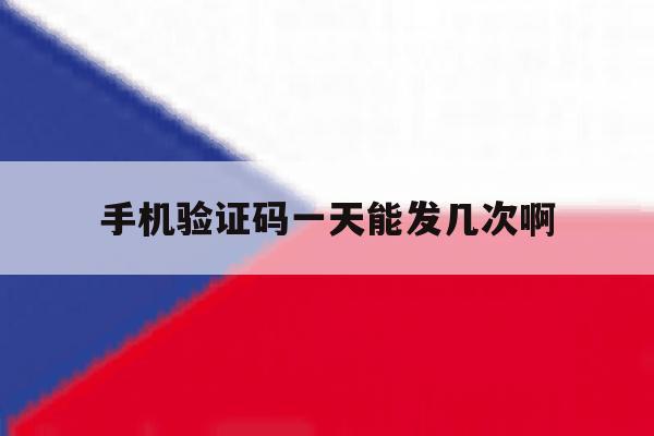 手机验证码一天能发几次啊 手机验证码一天能发几次啊