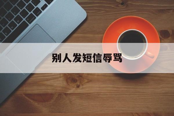 别人发短信辱骂 别人发短信辱骂