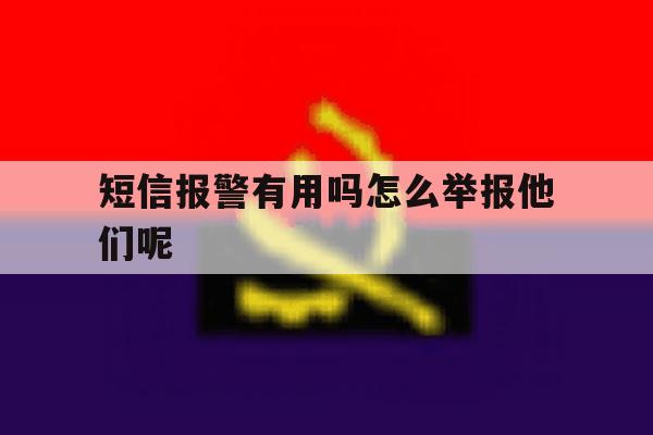 短信报警有用吗怎么举报他们呢 短信报警有用吗怎么举报他们呢