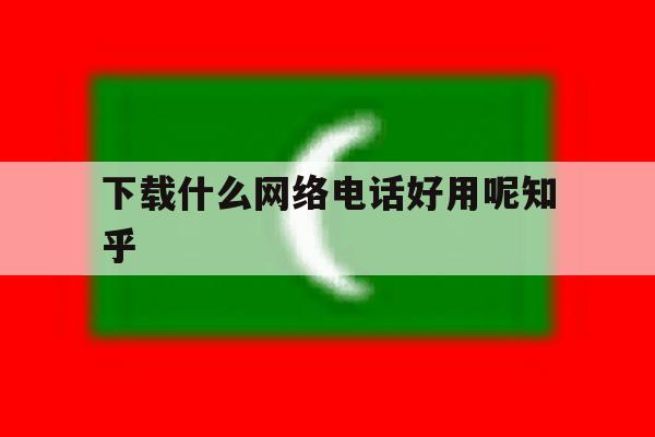 下载什么网络电话好用呢知乎的简单介绍 下载什么网络电话好用呢知乎的简单介绍