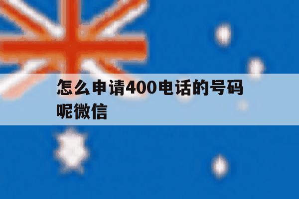 怎么申请400电话的号码呢微信 怎么申请400电话的号码呢微信