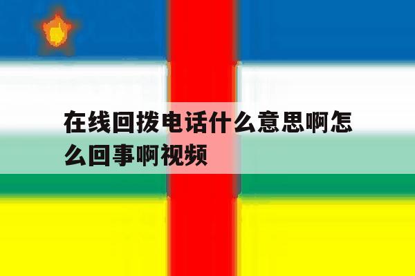 包含在线回拨电话什么意思啊怎么回事啊视频的词条 包含在线回拨电话什么意思啊怎么回事啊视频的词条
