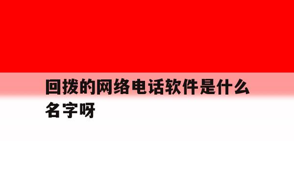 回拨的网络电话软件是什么名字呀 回拨的网络电话软件是什么名字呀