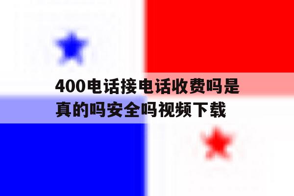 关于400电话接电话收费吗是真的吗安全吗视频下载的信息 关于400电话接电话收费吗是真的吗安全吗视频下载的信息