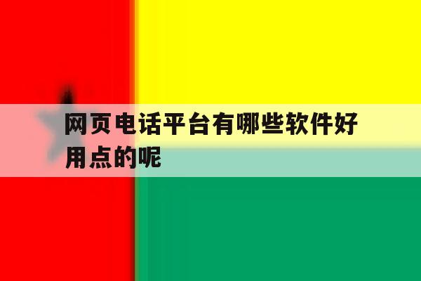 网页电话平台有哪些软件好用点的呢 网页电话平台有哪些软件好用点的呢