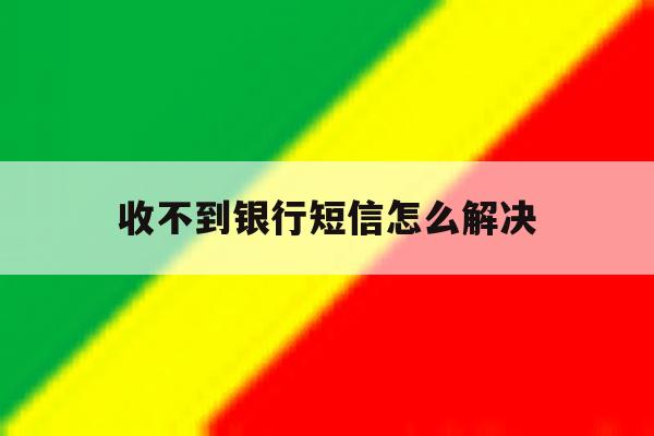收不到银行短信怎么解决 收不到银行短信怎么解决