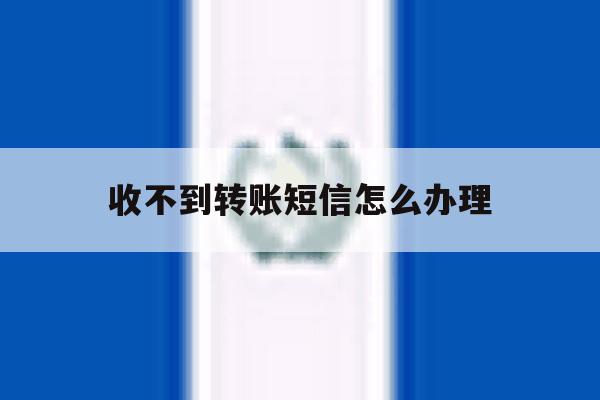 收不到转账短信怎么办理 收不到转账短信怎么办理