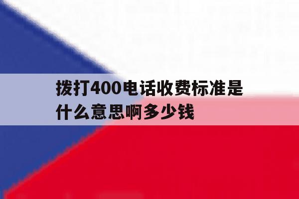 包含拨打400电话收费标准是什么意思啊多少钱的词条 包含拨打400电话收费标准是什么意思啊多少钱的词条