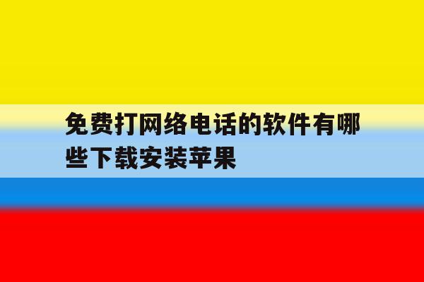 免费打网络电话的软件有哪些下载安装苹果 免费打网络电话的软件有哪些下载安装苹果