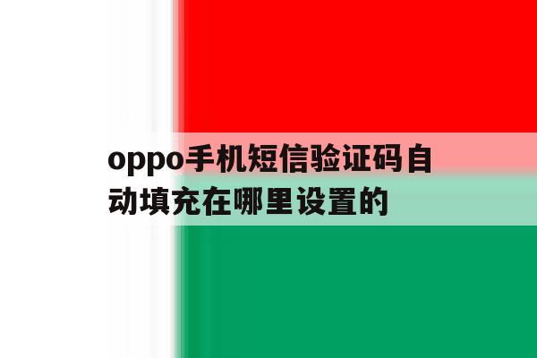 oppo手机短信验证码自动填充在哪里设置的 oppo手机短信验证码自动填充在哪里设置的