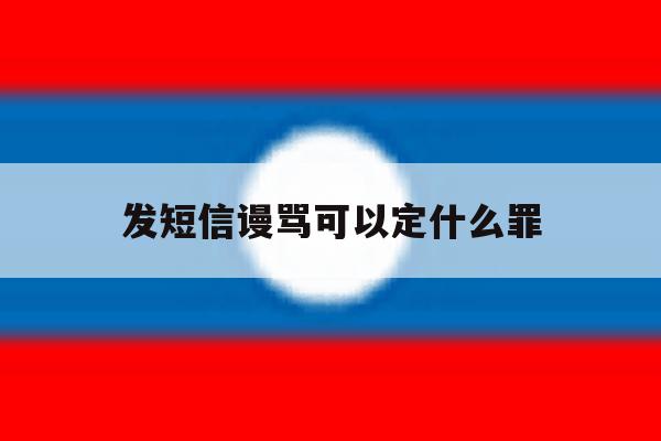 发短信谩骂可以定什么罪 发短信谩骂可以定什么罪