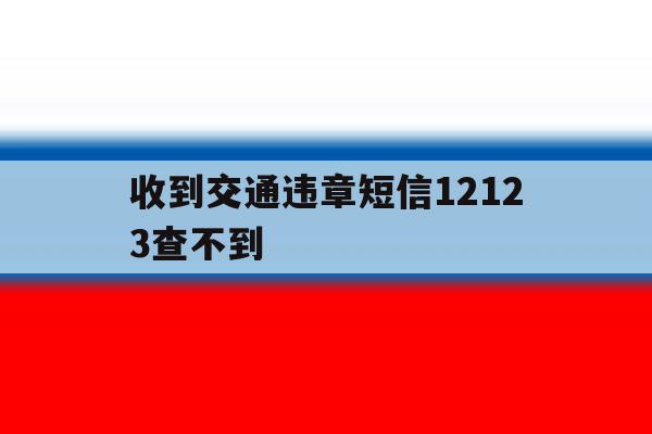 收到交通违章短信12123查不到 收到交通违章短信12123查不到