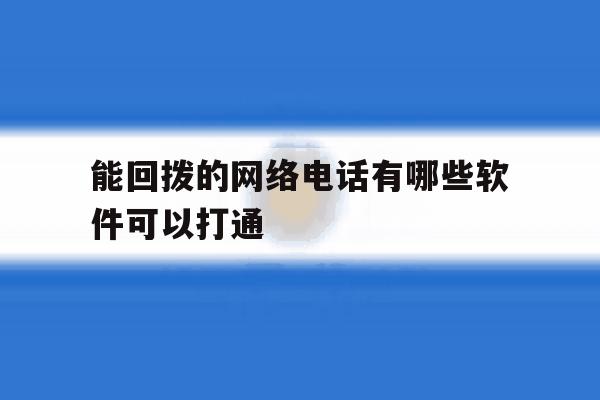 能回拨的网络电话有哪些软件可以打通 能回拨的网络电话有哪些软件可以打通