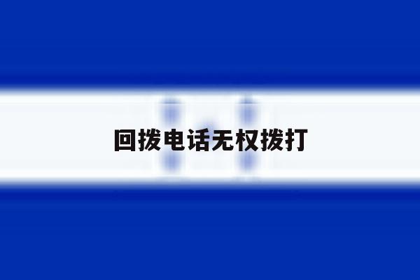 回拨电话无权拨打 回拨电话无权拨打