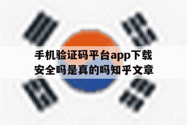 关于手机验证码平台app下载安全吗是真的吗知乎文章的信息 关于手机验证码平台app下载安全吗是真的吗知乎文章的信息