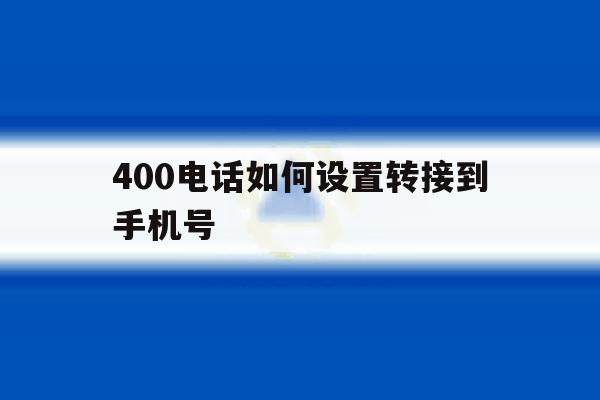 400电话如何设置转接到手机号 400电话如何设置转接到手机号