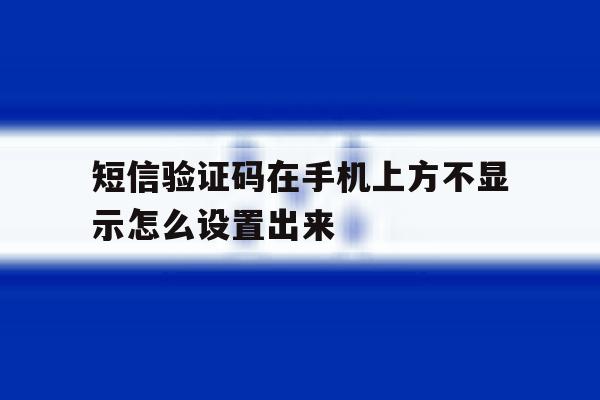 短信验证码在手机上方不显示怎么设置出来 短信验证码在手机上方不显示怎么设置出来
