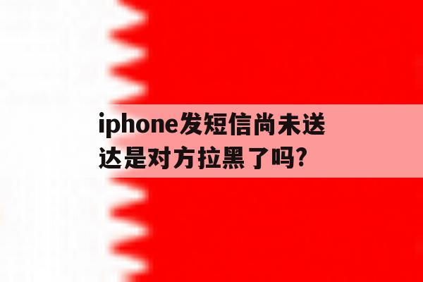 iphone发短信尚未送达是对方拉黑了吗?的简单介绍 iphone发短信尚未送达是对方拉黑了吗?的简单介绍