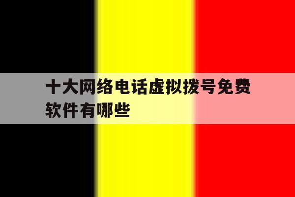 十大网络电话虚拟拨号免费软件有哪些 十大网络电话虚拟拨号免费软件有哪些