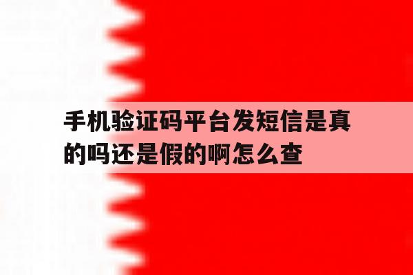 手机验证码平台发短信是真的吗还是假的啊怎么查的简单介绍 手机验证码平台发短信是真的吗还是假的啊怎么查的简单介绍