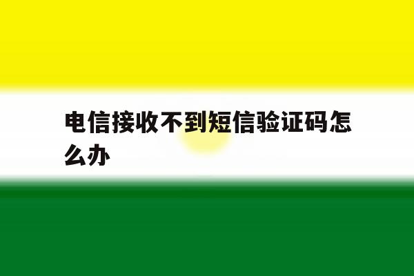 电信接收不到短信验证码怎么办 电信接收不到短信验证码怎么办
