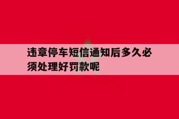 违章停车短信通知后多久必须处理好罚款呢的简单介绍 违章停车短信通知后多久必须处理好罚款呢的简单介绍