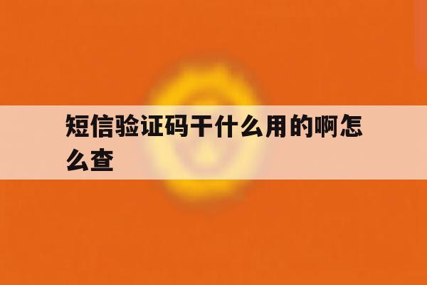 短信验证码干什么用的啊怎么查 短信验证码干什么用的啊怎么查